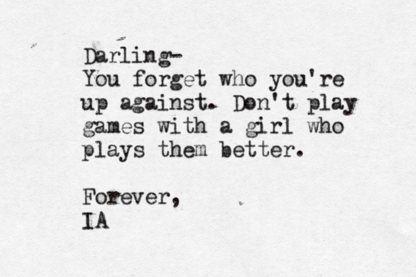 Darling- You forget who you're up against. Don't play games with a girl who plays them better. Forever, IA