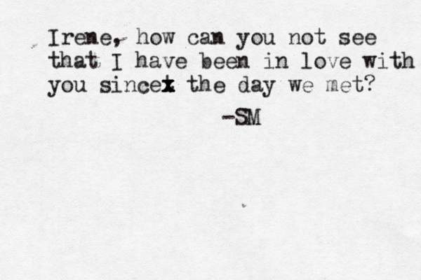 Irene, how can you not see that I have been in love with you sincet x x x x x the day we met? -SM