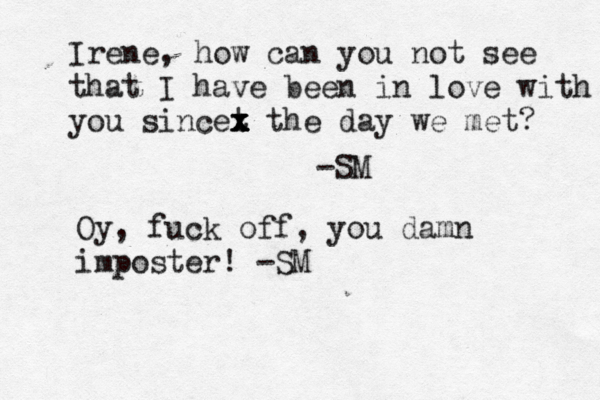 Irene, how can you not see that I have been in love with you sincet x x x x x the day we met? -SM Oy, fuck off, you damn imposter! -SM