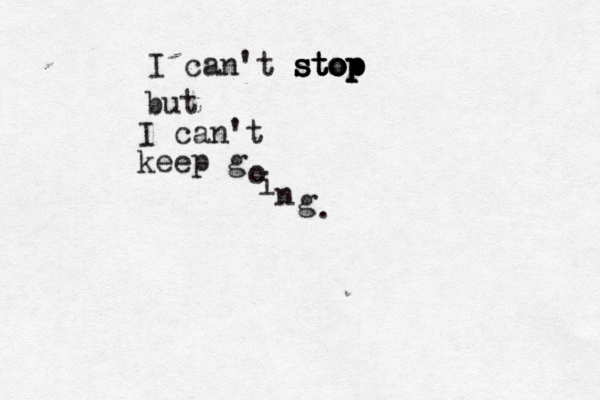 I can't stop stop stop stop but I can't keep g o i n g . 