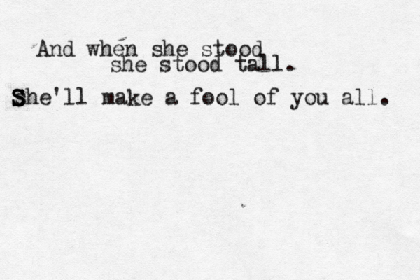 And when she stood she stood tall. she'll make a fool of you all. S S S S 