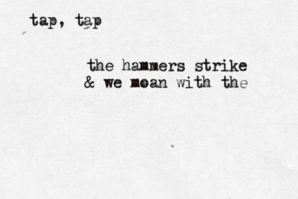 tap, tap the hammers strike & we moan with the 