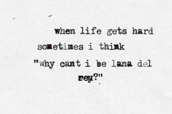 when life gets hard sometimes i think "why cant i be lana del eey r reu?"