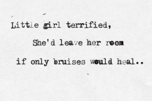 This pain is just too real, There's just so much, thatct tome Little girl terrified, She'd leave her room if only bruises would heal.. 