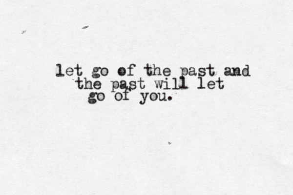 let go of the past and the past will let go of you. 