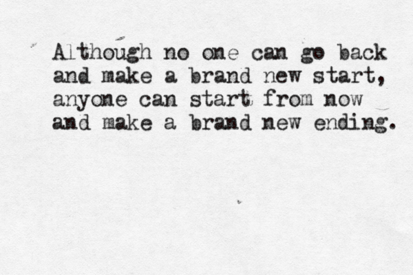 Although no one can go back and make a brand new start, anyone can start from now and make a brand new ending. 