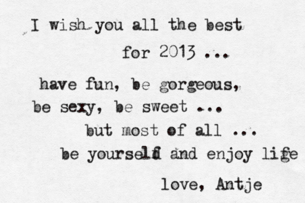 I wish you all the best for 2013 ... have fun, be gorgeous, be sexy, be sweet ... but most of all ... be yourseld f and enjoy lige f love, Antje 