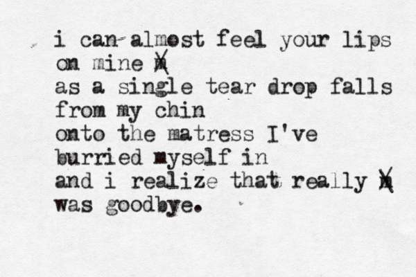 i can almost feel your lips on mine m / \ as a single tear drop falls from my chin onto the matress I've burried myself in and i realize that really m / \ was goodbye.