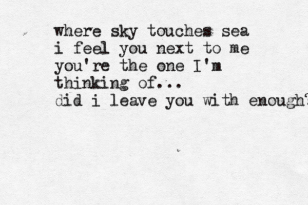 where sky touches sea i feel you next to me you're the one I'm thinking of... did i leave you with enough? 