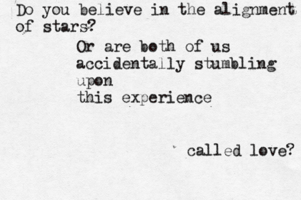 Do you believe in the alignment of stars? Or are both of us accidentally stumbling upon this experience called love? 