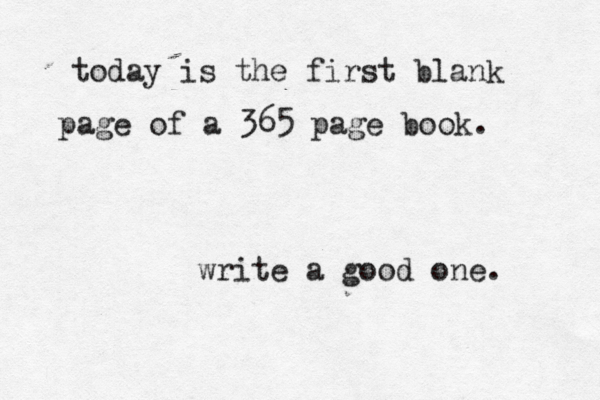 today is the first blank page of a 365 page book. write a good one. 