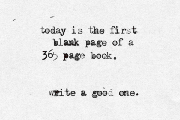 today is the first blank page of a 365 page book write a good one. .