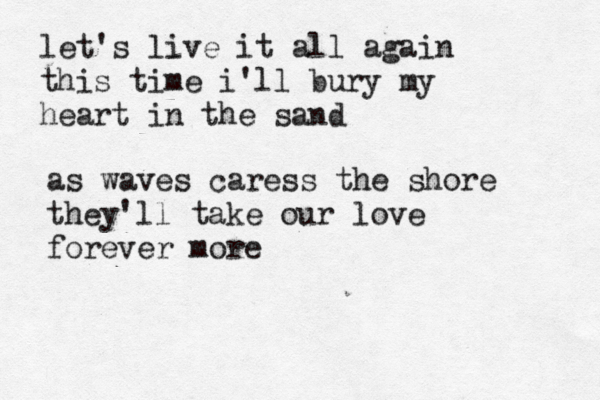 let's live it all again this time i'll bury my heart in the sand as waves caress the shore they'll take our love forever more