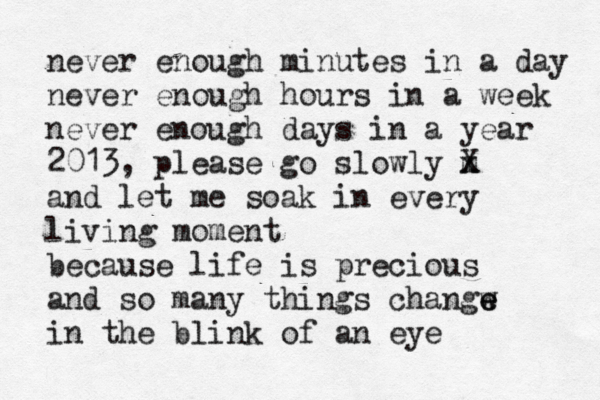 never enough minutes in a day never enough hours in a week never enough days in a year 2013, please go slowly m x X and let me soak in every living moment because life is precious and so many things changw e e in the blink of an eye