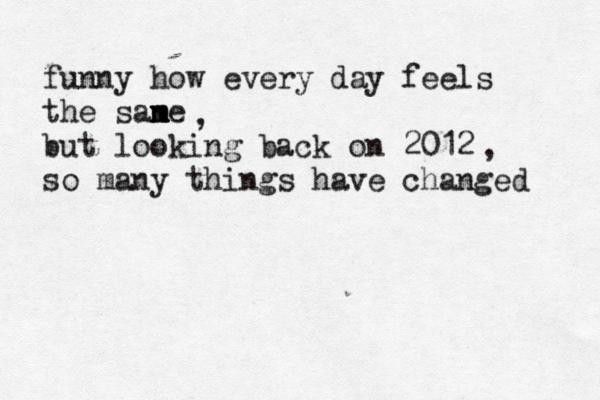 funny how every day feels the sane m m but looking back on 2012 so many things have changed , , 