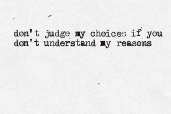 don't judge my choices if you don't understand my reasons 