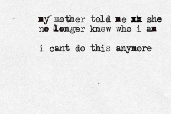i am so sorry for existing my mother told me ah xx xx she no longer knew who i am i cant do this anymore 