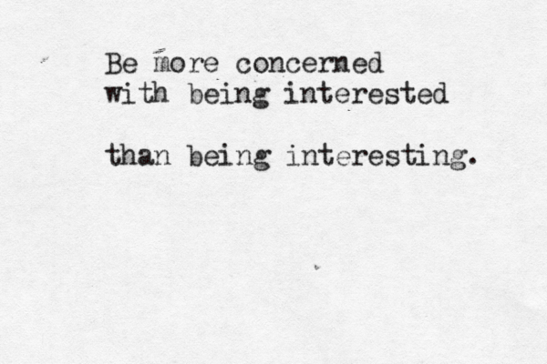 Be more concerned with being interested than being interesting. 