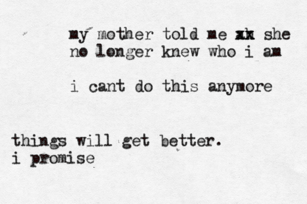 i am so sorry for existing my mother told me ah xx xx she no longer knew who i am i cant do this anymore things will get better. i promise