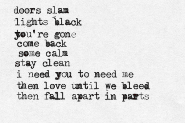 doors slam lights black t you're gone come back some calm stay clean i need you to need me then love until we bleed then fall apart in parts 