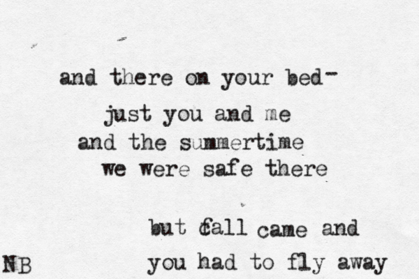 and there on your bed - just you and me and the summertime we were safe there but call f came and you had to fly away NB
