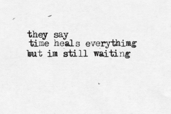 they say time heals everythimg but im still waiting