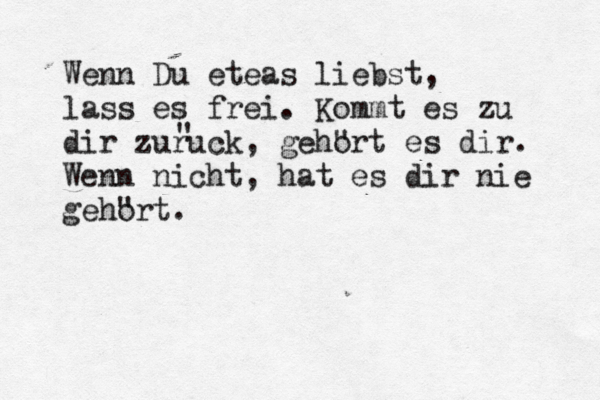 Wenn Du eteas liebst, lass es frei. Kommt es zu dir zurü uck, geh" ort es dir. Wenn nicht, hat es dir nie geh" ort. " 