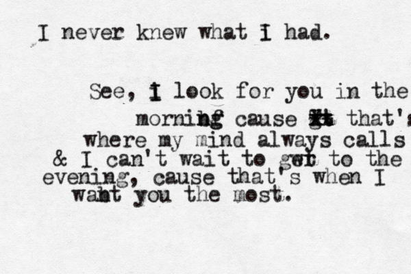 I never knew what i I had. See, i I I look for you in the mornibf n ng g cause gt Tt xx xx X -- that's where my mind always calls & I can't wait to gwr et to the evening, cause that's when I wab nt you the most. 