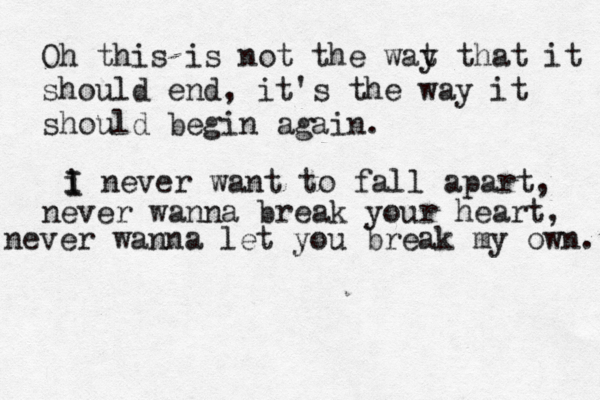 Oh this is not the wat y that it should end, it's the way it should begin again. i I I never want to fall apart, never wanna break your heart, never wanna let you break my own. 