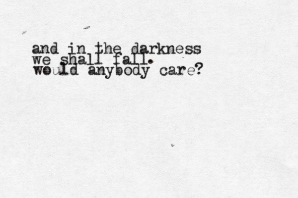 and in the darkness we shall fall would anybody care? . 