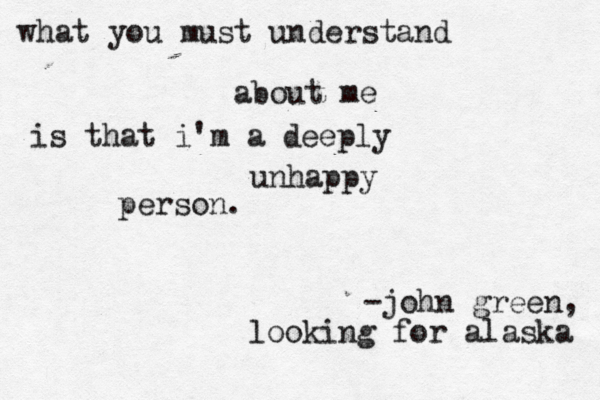 what you must understand about me is that i'm a deeply unhappy person. -john green, looking for alaska 