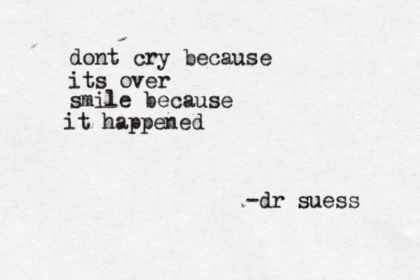 dont cry because its over smile because it happened -dr suess 