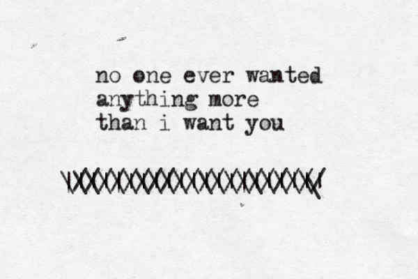 no one ever wanted anything more than i want you ////////////////// \\\\\\\\\\\\\\\\\\\\ // |~~~~~~~~~~ ||||||||||||||||||||~~ \ 