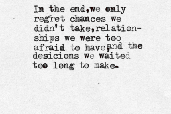 In the end,we only regret chances we didn't take,relation- ships we were too afraid to have, and the desicions we waited too long to make. 