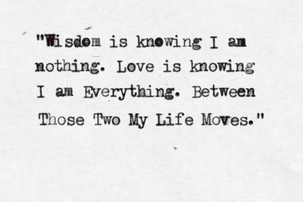 "Wisdom is knowing I am nothing. Love is knowing I am Everything. Between Those Two My Life Moves." 