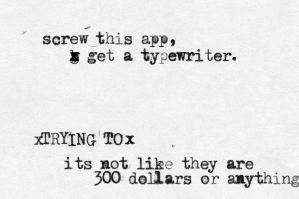 screw this app, b g x z x get a typewriter. TRYING TO x x its not lie ke they are 300 dollars or anything 