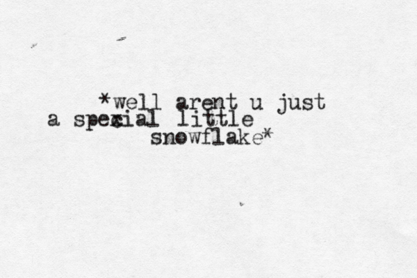 *well arent u just a spexial c little snowflake* 