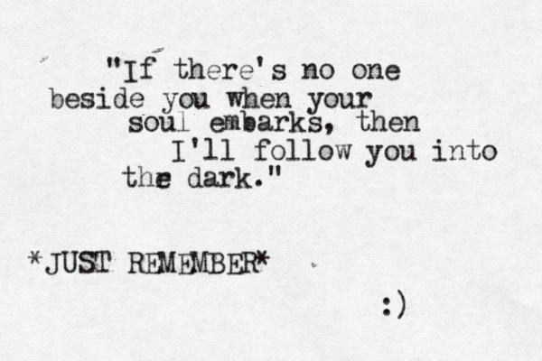 "If there's no one beside you when your soul embarks, then I'll follow you into thr e dark." J * UST REMEMBER* :) 