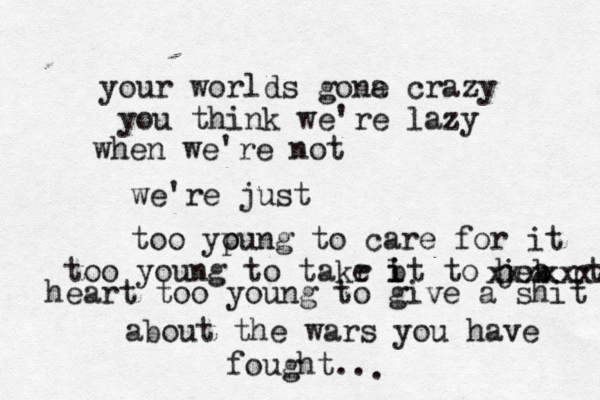 your worlds gona e crazy you think we're lazy when we're not we're just too ypu o ng to care for it too young to takr i e b it to jea h b rt xxxxxxx heart too young to give a shit about the wars you have fought.. . 