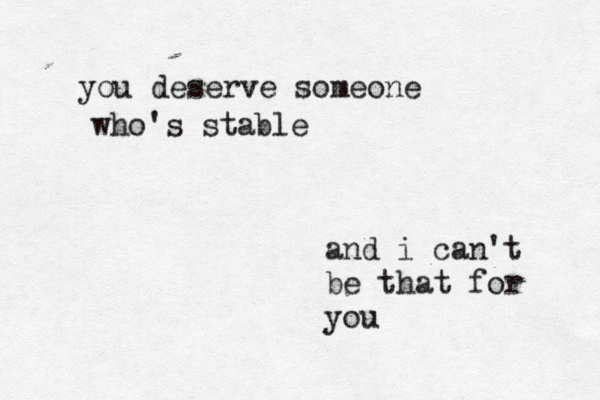 you deserve someone who's stable and i can't be that for you
