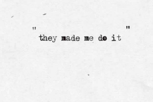they made me do it " " 