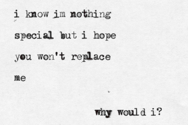 i know im nothing special but i hope you won't replace me why would i? 