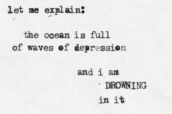 let me explain: the ocean is full of waves of depression and i am DROWNING in it 