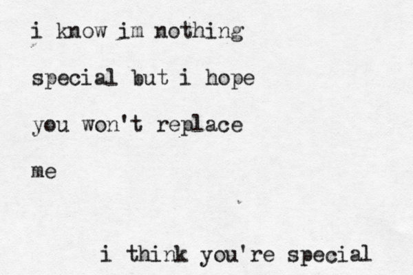 i know im nothing special but i hope you won't replace me i think you're special 
