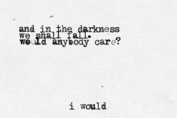 and in the darkness we shall fall would anybody care? . i would
