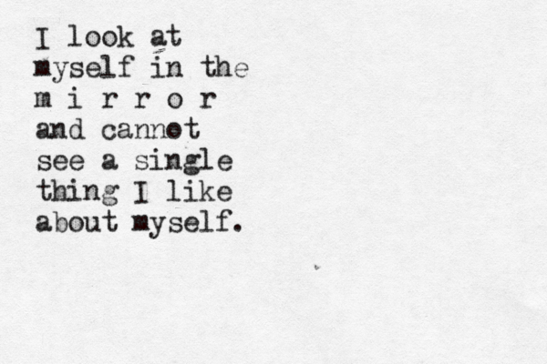 I look at myse lf in the m i r r o r and cannot see a single thing I like about myself.