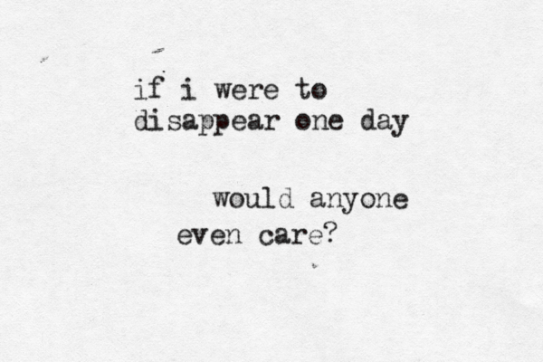 if i were to disappear one day would anyone even care?