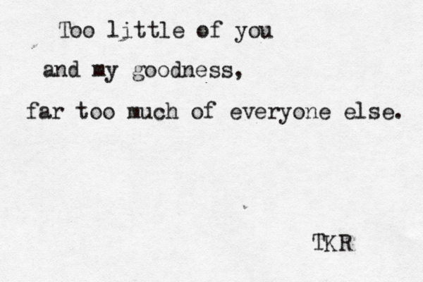 Too little of you and my goodness, far too much of everyone else. TKR 