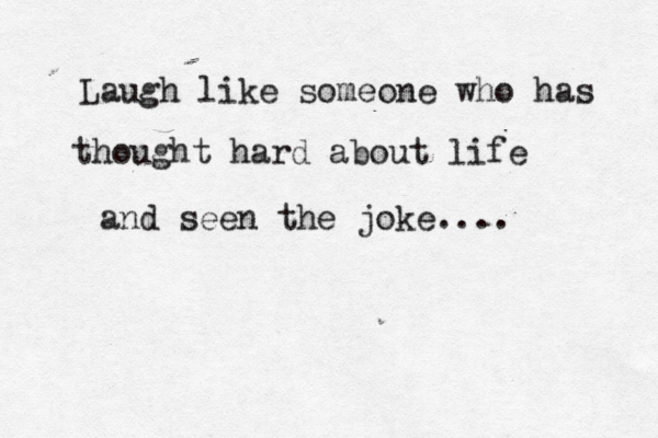 Laugh like someone who has thought hard about life and seen the joke.... 