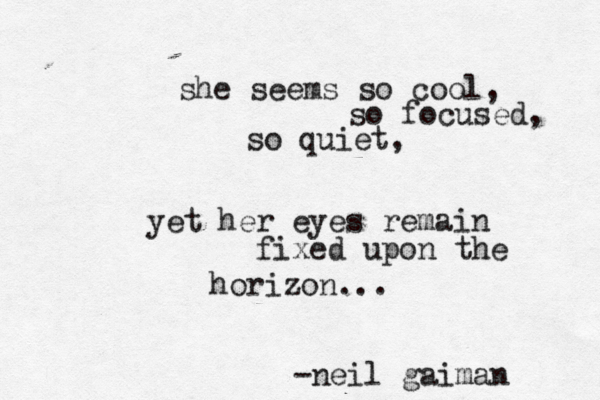 she seems so cool, so focused, so quiet, yet her eyes remain fixed upon the horizon... -neil gaiman 